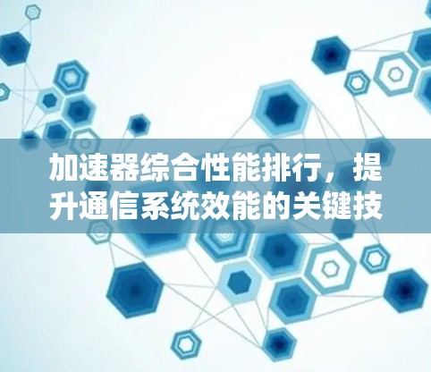 加速器综合性能排行，提升通信系统效能的关键技术