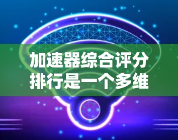加速器综合评分排行是一个多维度的分析过程,涉及性能、成本、技术创新性、维护复杂度和应用领域等多个方面。以下是对加速器综合评分排行的详细分析 加速器综合评分排行是一个多维度的分析过程,涉及性能、成本、技术创新性、维护复杂度和应用领域等多个方面。以下是对加速器综合评分排行的详细分析