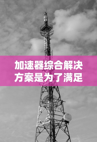 加速器综合解决方案是为了满足高能物理实验的复杂需求而设计的系统整合方案。以下是对加速器综合解决方案的详细分析和总结 加速器综合解决方案是为了满足高能物理实验的复杂需求而设计的系统整合方案。以下是对加速器综合解决方案的详细分析和总结