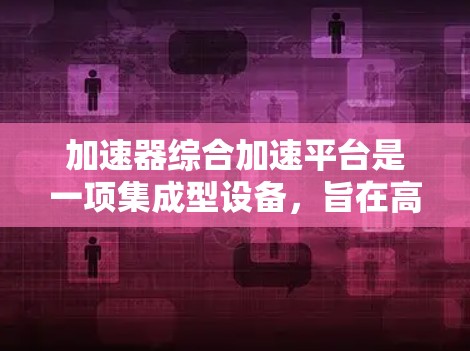 加速器综合加速平台是一项集成型设备，旨在高效加速多种粒子并支持多种实验。以下是对该平台的详细分析