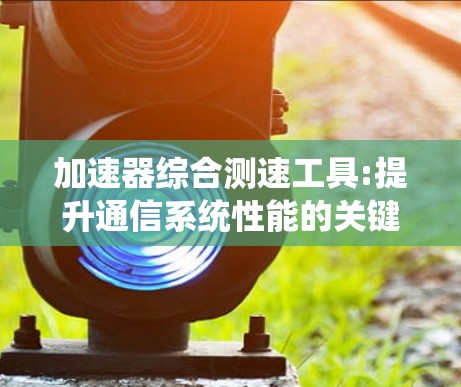 加速器综合测速工具:提升通信系统性能的关键技术