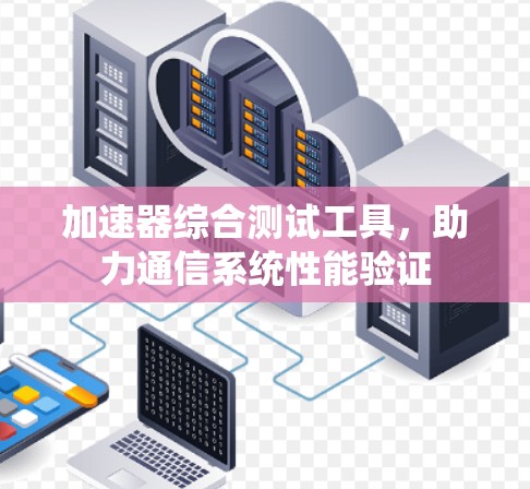 加速器综合测试工具,助力通信系统性能验证