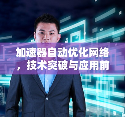加速器自动优化网络,技术突破与应用前景 加速器自动优化网络,技术突破与应用前景