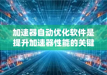 加速器自动优化软件是提升加速器性能的关键工具,通过智能化方法实现高效资源利用。以下是对该领域的系统分析和总结 加速器自动优化软件是提升加速器性能的关键工具,通过智能化方法实现高效资源利用。以下是对该领域的系统分析和总结