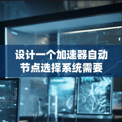 设计一个加速器自动节点选择系统需要综合考虑多个方面,以下是一个有条理的设计步骤和实施方案 设计一个加速器自动节点选择系统需要综合考虑多个方面,以下是一个有条理的设计步骤和实施方案