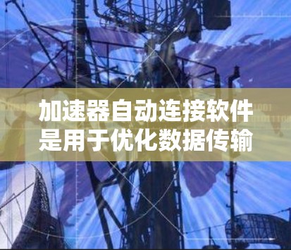 加速器自动连接软件是用于优化数据传输性能的高级工具,其核心作用是通过自动化管理加速器实例,提升数据传输效率。以下是对这一软件的详细分析和总结