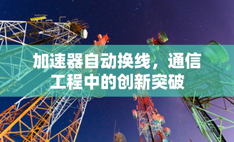 加速器自动换线,通信工程中的创新突破