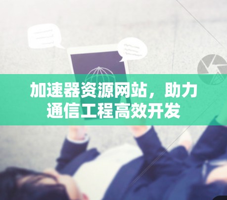 加速器资源网站,助力通信工程高效开发 加速器资源网站,助力通信工程高效开发