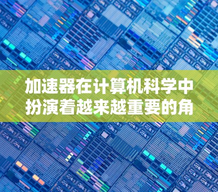 加速器在计算机科学中扮演着越来越重要的角色,特别是在处理复杂的计算任务和数据分析时。以下是对加速器资源的整理和总结