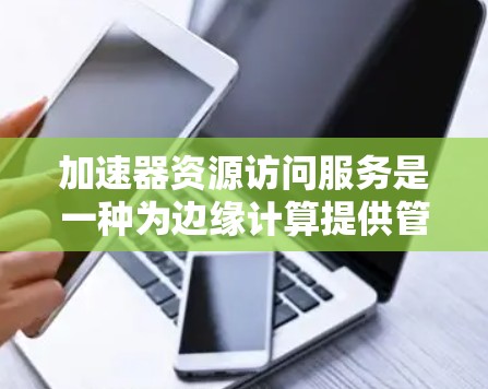 加速器资源访问服务是一种为边缘计算提供管理和访问接口的平台,旨在帮助用户高效处理实时数据,减少延迟,并支持动态扩展。以下是对加速器资源访问服务的详细分析和总结 加速器资源访问服务是一种为边缘计算提供管理和访问接口的平台,旨在帮助用户高效处理实时数据,减少延迟,并支持动态扩展。以下是对加速器资源访问服务的详细分析和总结