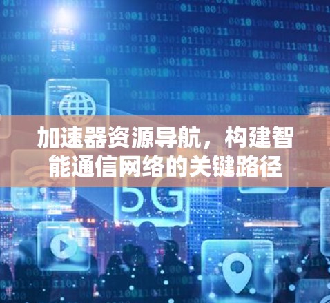 加速器资源导航,构建智能通信网络的关键路径