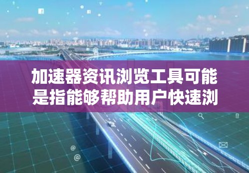 加速器资讯浏览工具可能是指能够帮助用户快速浏览和获取与加速器相关资讯的工具。以下是一些常见的资讯浏览工具,可能对你有所帮助 加速器资讯浏览工具可能是指能够帮助用户快速浏览和获取与加速器相关资讯的工具。以下是一些常见的资讯浏览工具,可能对你有所帮助