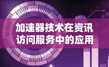 加速器技术在资讯访问服务中的应用与性能优化 加速器技术在资讯访问服务中的应用与性能优化