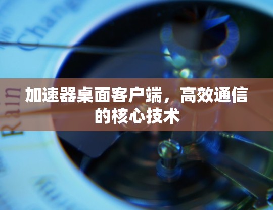 加速器桌面客户端,高效通信的核心技术 加速器桌面客户端,高效通信的核心技术