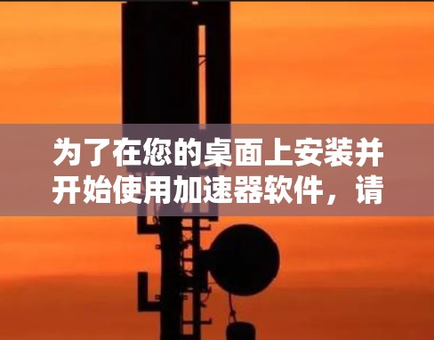 为了在您的桌面上安装并开始使用加速器软件,请按照以下步骤操作 为了在您的桌面上安装并开始使用加速器软件,请按照以下步骤操作