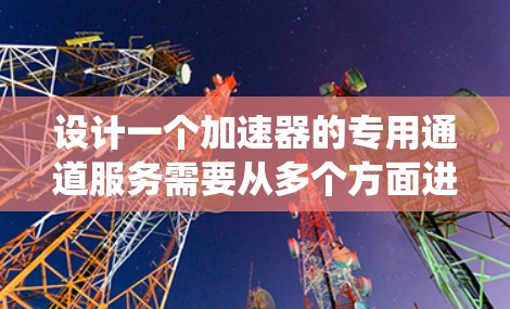 设计一个加速器的专用通道服务需要从多个方面进行综合考虑,以下是一个系统化的设计方案