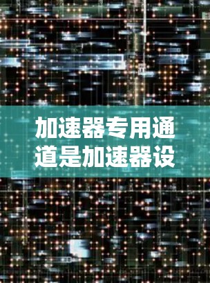 加速器专用通道是加速器设计中的一个关键组成部分,用于将加速到特定能量的粒子导出到实验室或其他检测设备中。以下是对加速器专用通道的详细解析 加速器专用通道是加速器设计中的一个关键组成部分,用于将加速到特定能量的粒子导出到实验室或其他检测设备中。以下是对加速器专用通道的详细解析