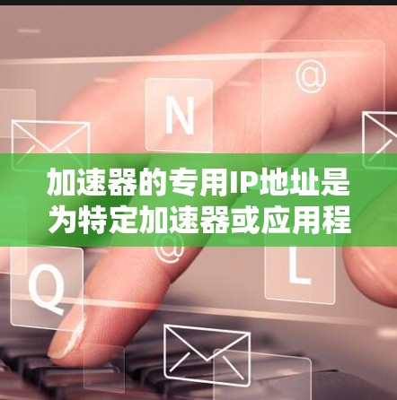 加速器的专用IP地址是为特定加速器或应用程序专门分配的IP地址,通常用于内部网络环境,以确保高性能和安全性。以下是关于如何获取和使用加速器专用IP的详细步骤 加速器的专用IP地址是为特定加速器或应用程序专门分配的IP地址,通常用于内部网络环境,以确保高性能和安全性。以下是关于如何获取和使用加速器专用IP的详细步骤