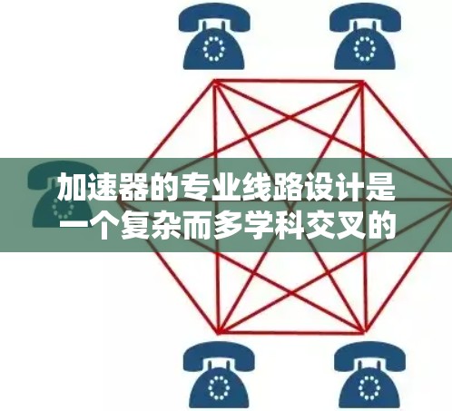 加速器的专业线路设计是一个复杂而多学科交叉的工程任务,涵盖了物理原理、电子工程、计算机科学等多个领域。以下是加速器专业线路的详细分析 加速器的专业线路设计是一个复杂而多学科交叉的工程任务,涵盖了物理原理、电子工程、计算机科学等多个领域。以下是加速器专业线路的详细分析