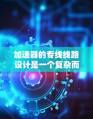 加速器的专线线路设计是一个复杂而精密的工程,涉及多个关键部分的协同工作。以下是对加速器各线路的详细分析和总结 加速器的专线线路设计是一个复杂而精密的工程,涉及多个关键部分的协同工作。以下是对加速器各线路的详细分析和总结