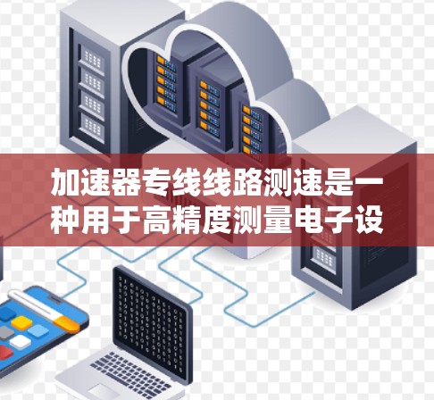 加速器专线线路测速是一种用于高精度测量电子设备性能的技术,广泛应用于半导体和电子设备的测试和调试。以下是关于加速器专线线路测速的详细介绍 加速器专线线路测速是一种用于高精度测量电子设备性能的技术,广泛应用于半导体和电子设备的测试和调试。以下是关于加速器专线线路测速的详细介绍