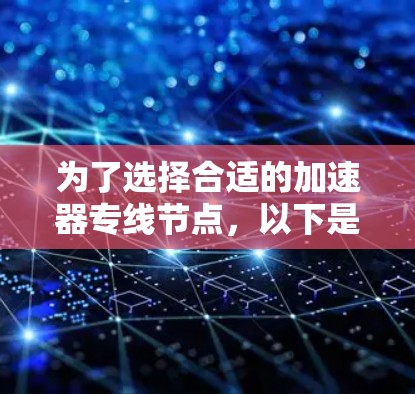 为了选择合适的加速器专线节点,以下是针对中小型企业的详细建议 为了选择合适的加速器专线节点,以下是针对中小型企业的详细建议