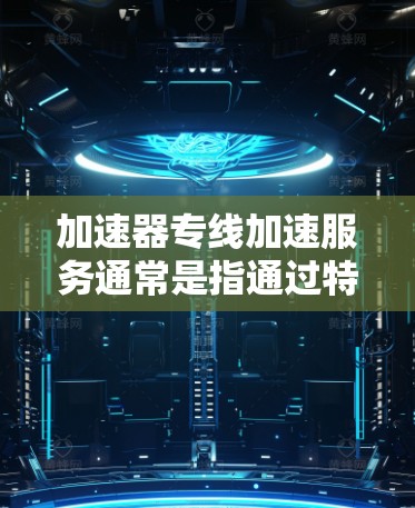 加速器专线加速服务通常是指通过特殊的硬件或软件模块来提高数据处理、传输或计算速度的服务。这种服务可以用于各种类型的加速器，包括但不限于以下几种
