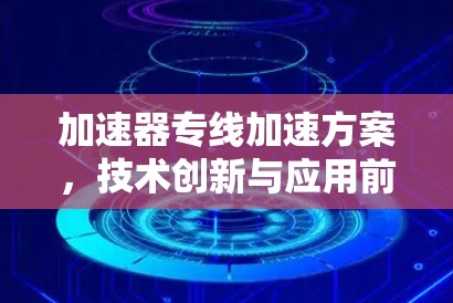 加速器专线加速方案,技术创新与应用前景 加速器专线加速方案,技术创新与应用前景