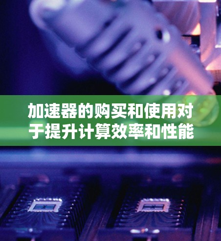 加速器的购买和使用对于提升计算效率和性能至关重要，尤其是在高性能计算（HPC）人工智能（AI）和云计算等领域。以下是一些关于加速器专线购买的建议和信息，帮助您更好地了解和选择适合您需求的加速器