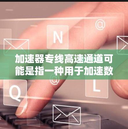 加速器专线高速通道可能是指一种用于加速数据传输和处理的专用网络架构或技术，常见于高性能计算（HPC）云计算、数据中心等场景。以下是对这一概念的可能解释和应用场景