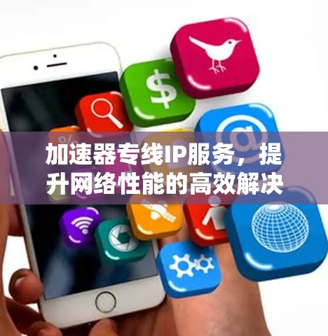 加速器专线IP服务,提升网络性能的高效解决方案 加速器专线IP服务,提升网络性能的高效解决方案