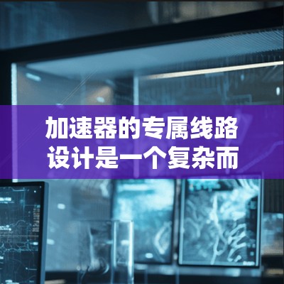 加速器的专属线路设计是一个复杂而精细的过程,涉及多个关键因素和技术要素。以下是对加速器专属线路设计的详细分析和总结 加速器的专属线路设计是一个复杂而精细的过程,涉及多个关键因素和技术要素。以下是对加速器专属线路设计的详细分析和总结