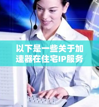 以下是一些关于加速器在住宅IP服务中的应用和优势的详细解释