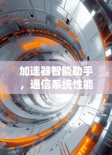 加速器智能助手,通信系统性能的新突破 加速器智能助手,通信系统性能的新突破