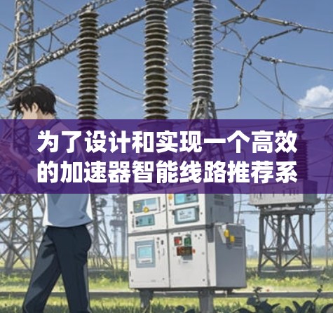 为了设计和实现一个高效的加速器智能线路推荐系统，可以按照以下步骤进行