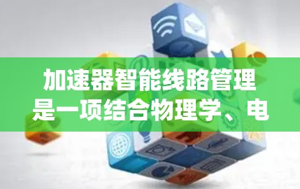 加速器智能线路管理是一项结合物理学、电磁学、控制理论和计算机科学的交叉技术，旨在通过智能控制系统优化加速器的电磁场配置，以提高粒子的加速效率和质量。以下是对该技术的详细分析和总结