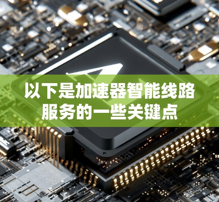 以下是加速器智能线路服务的一些关键点 以下是加速器智能线路服务的一些关键点