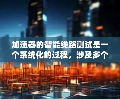 加速器的智能线路测试是一个系统化的过程,涉及多个阶段和步骤,确保加速器的设计和性能符合预期。以下是对加速器智能线路测试的总结和步骤说明 加速器的智能线路测试是一个系统化的过程,涉及多个阶段和步骤,确保加速器的设计和性能符合预期。以下是对加速器智能线路测试的总结和步骤说明