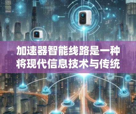 加速器智能线路是一种将现代信息技术与传统加速器结合的创新方案,旨在提升加速器的性能和效率。以下是对加速器智能线路的详细分析和总结