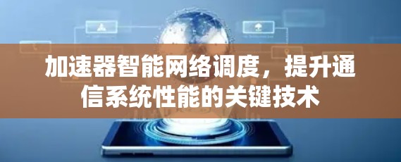加速器智能网络调度,提升通信系统性能的关键技术 加速器智能网络调度,提升通信系统性能的关键技术
