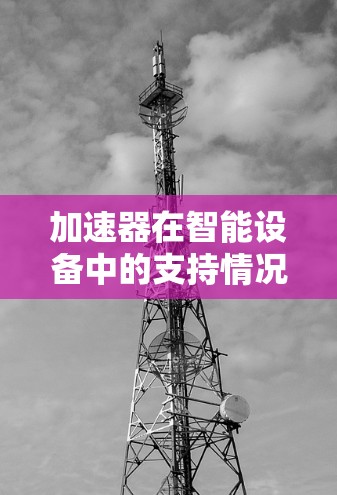 加速器在智能设备中的支持情况是一个多层次的主题,涉及硬件、软件、性能优化等多个方面。以下是对该主题的详细分析 加速器在智能设备中的支持情况是一个多层次的主题,涉及硬件、软件、性能优化等多个方面。以下是对该主题的详细分析