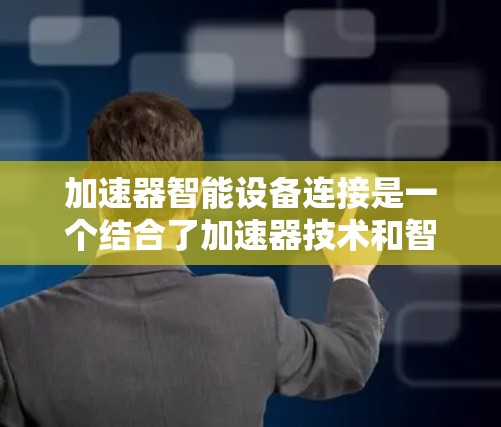 加速器智能设备连接是一个结合了加速器技术和智能设备的概念，旨在通过加速器提升智能设备的性能和连接效率。以下是关于加速器与智能设备连接的一些关键点