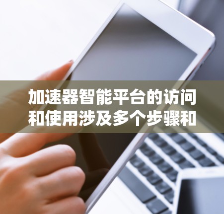 加速器智能平台的访问和使用涉及多个步骤和考虑因素，以下是系统化的步骤指南