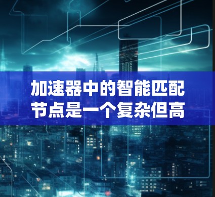 加速器中的智能匹配节点是一个复杂但高效的系统,旨在通过自适应的算法和预处理技术,实现数据匹配的高效率和准确性。以下是对该系统的详细分析和总结