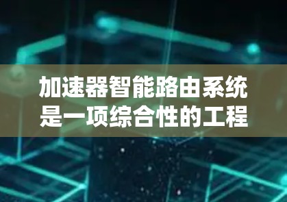加速器智能路由系统是一项综合性的工程学和计算机科学的研究，旨在通过智能化的路由优化提升加速器的性能。以下是对这一系统的详细分析和总结