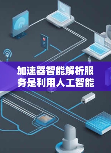 加速器智能解析服务是利用人工智能技术加速数据解析过程的服务,旨在提高数据处理效率和准确率。以下是对该服务的详细分析 加速器智能解析服务是利用人工智能技术加速数据解析过程的服务,旨在提高数据处理效率和准确率。以下是对该服务的详细分析
