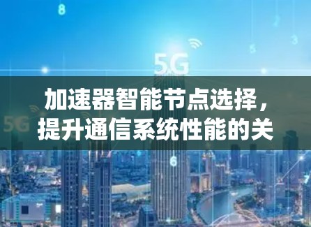 加速器智能节点选择，提升通信系统性能的关键