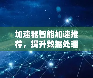 加速器智能加速推荐,提升数据处理效率的技术革新 加速器智能加速推荐,提升数据处理效率的技术革新