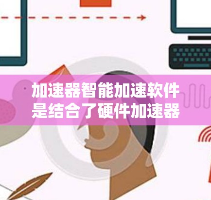 加速器智能加速软件是结合了硬件加速器和机器学习技术，旨在优化计算性能的解决方案。以下是对这一技术的详细分析和总结