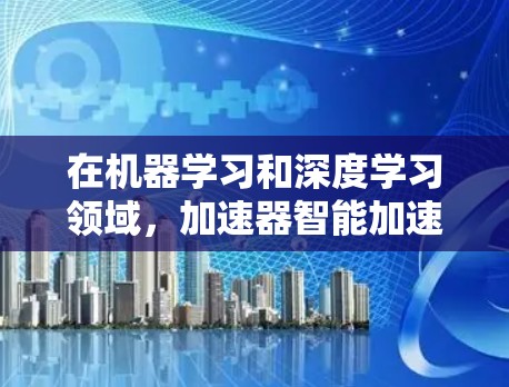 在机器学习和深度学习领域,加速器智能加速工具是提升训练效率和模型性能的重要资源。以下是一些工具的详细介绍和选择建议